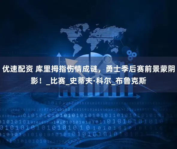 优速配资 库里拇指伤情成谜，勇士季后赛前景蒙阴影！_比赛_史蒂夫·科尔_布鲁克斯