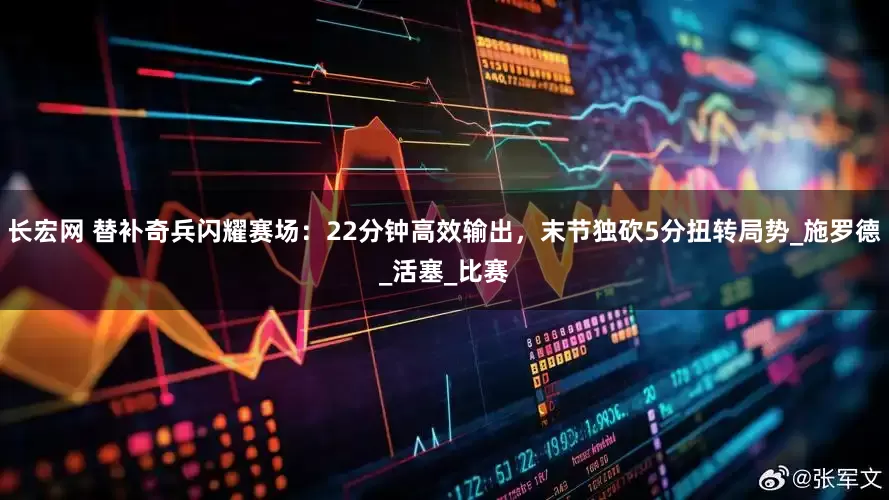 长宏网 替补奇兵闪耀赛场：22分钟高效输出，末节独砍5分扭转局势_施罗德_活塞_比赛