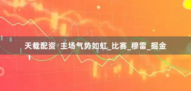 天载配资  主场气势如虹_比赛_穆雷_掘金