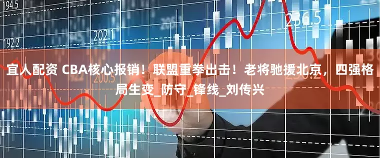 宜人配资 CBA核心报销！联盟重拳出击！老将驰援北京，四强格局生变_防守_锋线_刘传兴