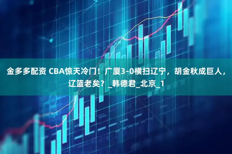 金多多配资 CBA惊天冷门！广厦3-0横扫辽宁，胡金秋成巨人，辽篮老矣？_韩德君_北京_1