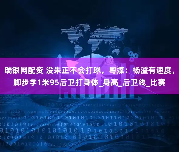 瑞银网配资 没朱正不会打球，粤媒：杨溢有速度，脚步学1米95后卫打身体_身高_后卫线_比赛