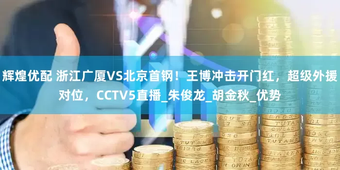 辉煌优配 浙江广厦VS北京首钢！王博冲击开门红，超级外援对位，CCTV5直播_朱俊龙_胡金秋_优势