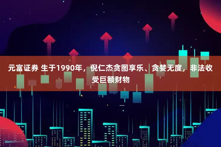 元富证券 生于1990年，倪仁杰贪图享乐、贪婪无度，非法收受巨额财物