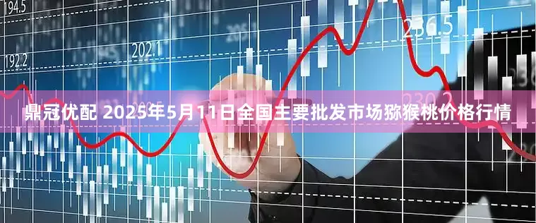 鼎冠优配 2025年5月11日全国主要批发市场猕猴桃价格行情