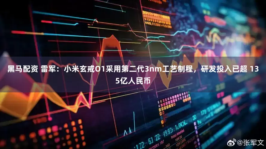 黑马配资 雷军：小米玄戒O1采用第二代3nm工艺制程，研发投入已超 135亿人民币
