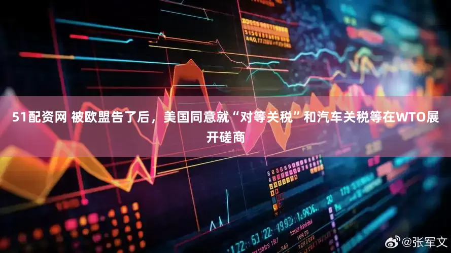 51配资网 被欧盟告了后，美国同意就“对等关税”和汽车关税等在WTO展开磋商