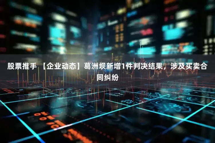 股票推手 【企业动态】葛洲坝新增1件判决结果，涉及买卖合同纠纷