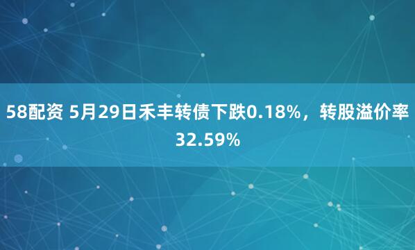 58配资 5月29日禾丰转债下跌0.18%，转股溢价率32.59%