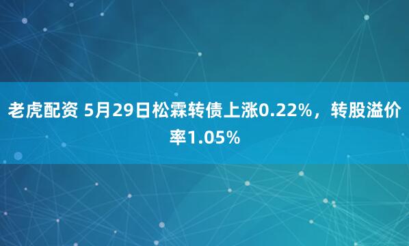 老虎配资 5月29日松霖转债上涨0.22%，转股溢价率1.05%