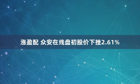 涨盈配 众安在线盘初股价下挫2.61%