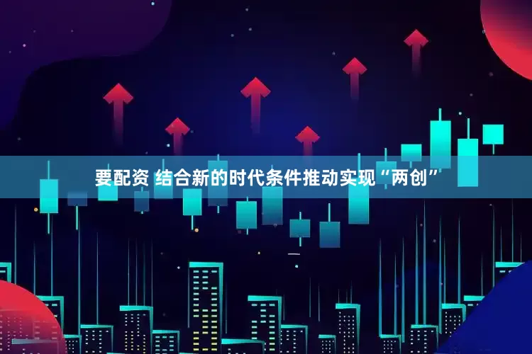 要配资 结合新的时代条件推动实现“两创”