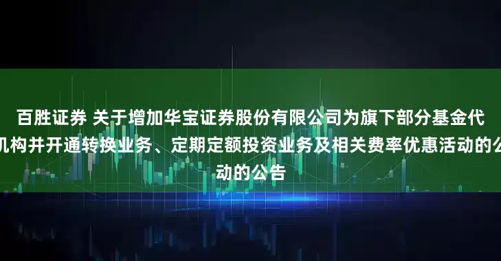 百胜证券 关于增加华宝证券股份有限公司为旗下部分基金代销机构并开通转换业务、定期定额投资业务及相关费率优惠活动的公告