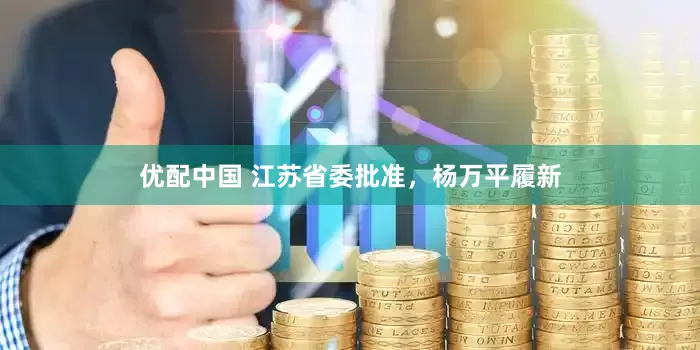 优配中国 江苏省委批准，杨万平履新