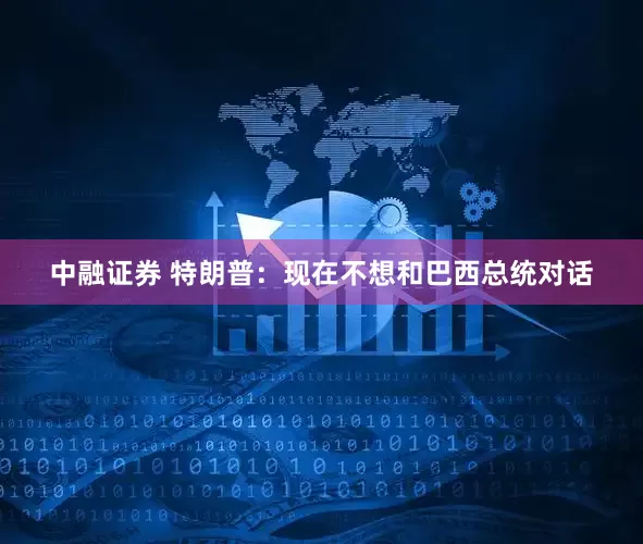 中融证券 特朗普：现在不想和巴西总统对话
