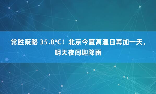 常胜策略 35.8℃！北京今夏高温日再加一天，明天夜间迎降雨