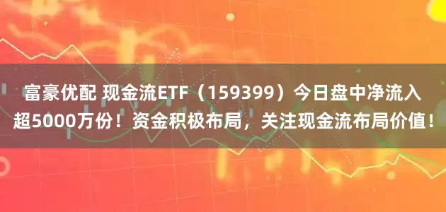 富豪优配 现金流ETF（159399）今日盘中净流入超5000万份！资金积极布局，关注现金流布局价值！