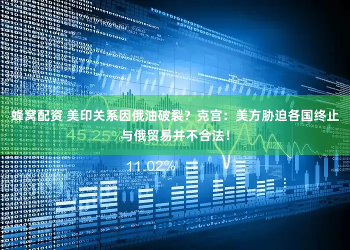 蜂窝配资 美印关系因俄油破裂？克宫：美方胁迫各国终止与俄贸易并不合法！