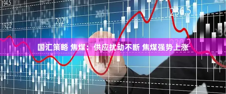 国汇策略 焦煤：供应扰动不断 焦煤强势上涨