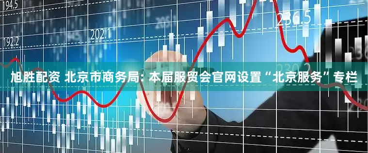 旭胜配资 北京市商务局: 本届服贸会官网设置“北京服务”专栏