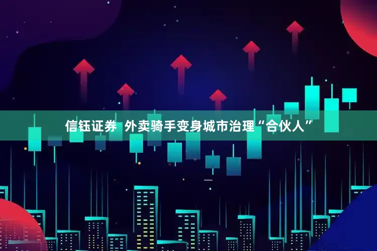 信钰证券  外卖骑手变身城市治理“合伙人”