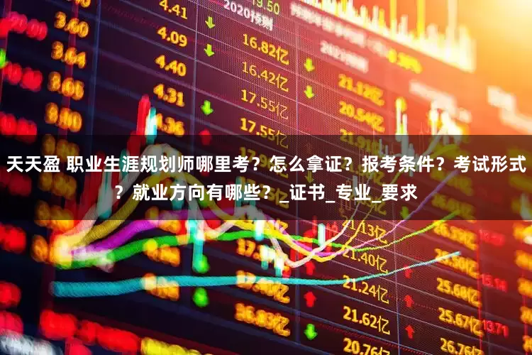 天天盈 职业生涯规划师哪里考？怎么拿证？报考条件？考试形式？就业方向有哪些？_证书_专业_要求