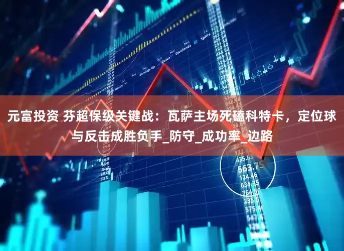 元富投资 芬超保级关键战：瓦萨主场死磕科特卡，定位球与反击成胜负手_防守_成功率_边路