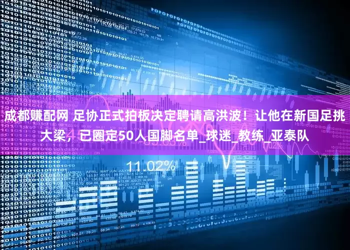 成都赚配网 足协正式拍板决定聘请高洪波！让他在新国足挑大梁，已圈定50人国脚名单_球迷_教练_亚泰队