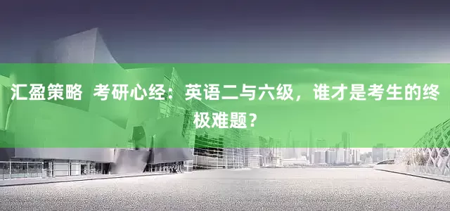 汇盈策略  考研心经：英语二与六级，谁才是考生的终极难题？