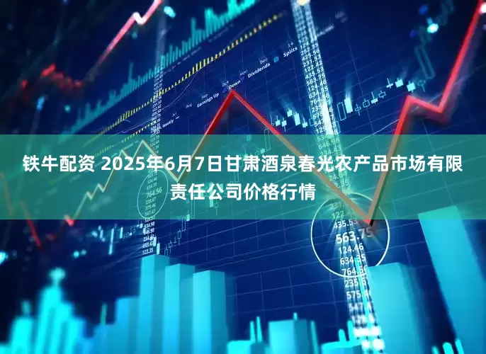 铁牛配资 2025年6月7日甘肃酒泉春光农产品市场有限责任公司价格行情
