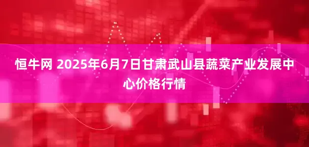 恒牛网 2025年6月7日甘肃武山县蔬菜产业发展中心价格行情