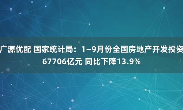 广源优配 国家统计局：1—9月份全国房地产开发投资67706亿元 同比下降13.9%