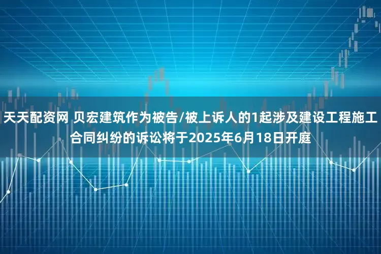 天天配资网 贝宏建筑作为被告/被上诉人的1起涉及建设工程施工合同纠纷的诉讼将于2025年6月18日开庭