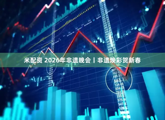 米配资 2026年非遗晚会丨非遗焕彩贺新春