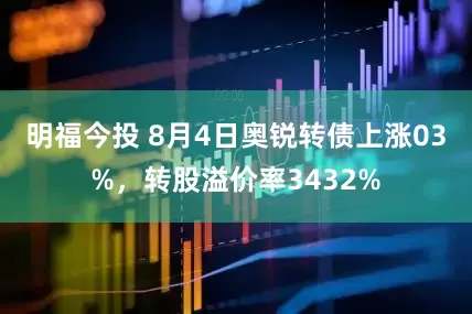明福今投 8月4日奥锐转债上涨03%，转股溢价率3432%