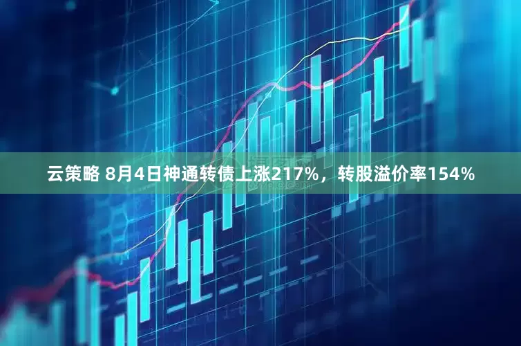 云策略 8月4日神通转债上涨217%，转股溢价率154%
