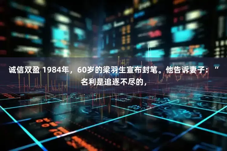诚信双盈 1984年，60岁的梁羽生宣布封笔。他告诉妻子：“名利是追逐不尽的，
